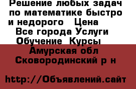 Решение любых задач по математике быстро и недорого › Цена ­ 30 - Все города Услуги » Обучение. Курсы   . Амурская обл.,Сковородинский р-н